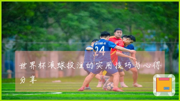 世界杯滚球投注的实用技巧与心得分享