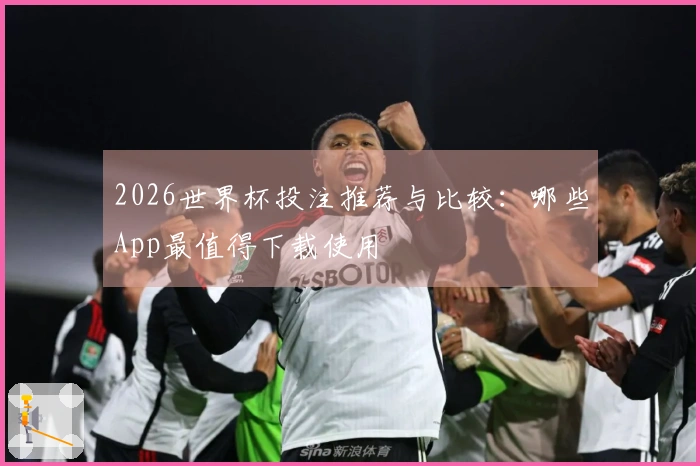 2026世界杯投注推荐与比较：哪些App最值得下载使用