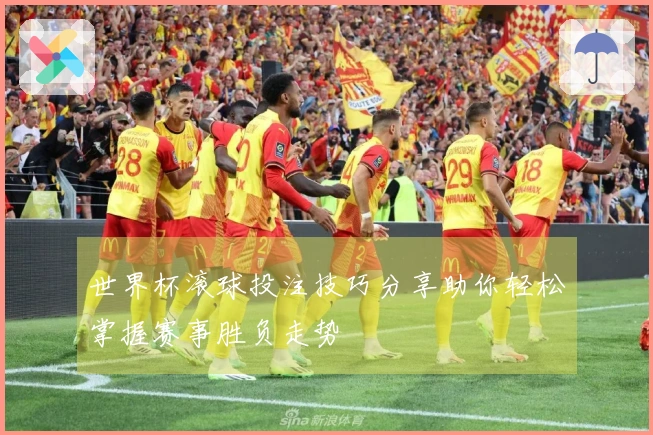 世界杯滚球投注技巧分享助你轻松掌握赛事胜负走势
