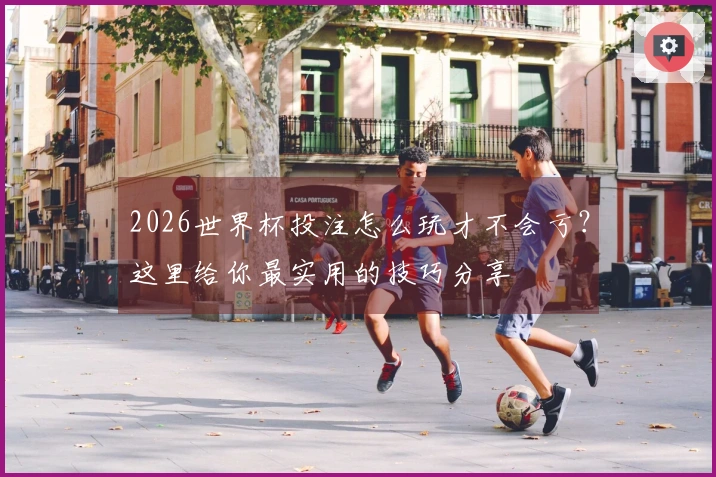 2026世界杯投注怎么玩才不会亏？这里给你最实用的技巧分享