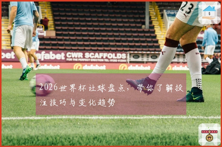 2026世界杯让球盘点，带你了解投注技巧与变化趋势