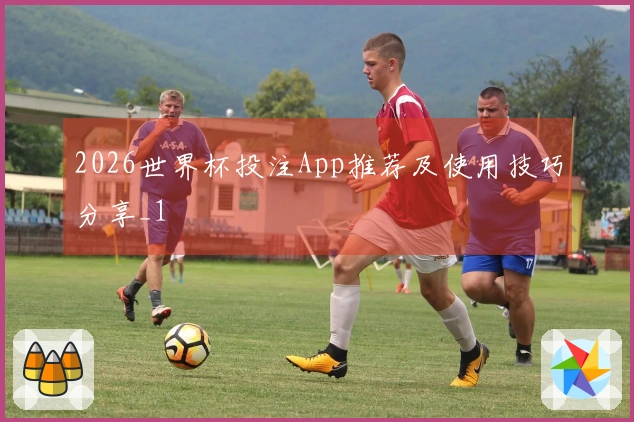 2026世界杯投注App推荐及使用技巧分享_1
