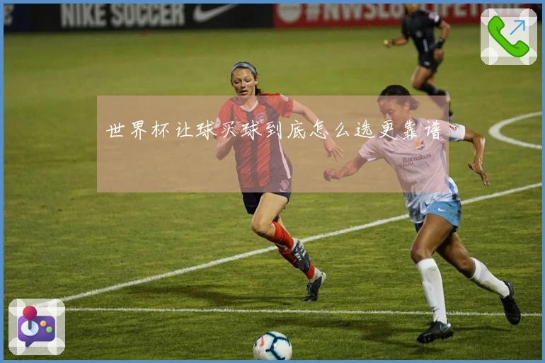 世界杯让球买球到底怎么选更靠谱