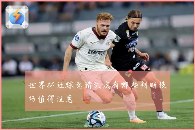 世界杯让球竞猜到底有哪些判断技巧值得注意