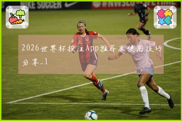 2026世界杯投注App推荐及使用技巧分享_1