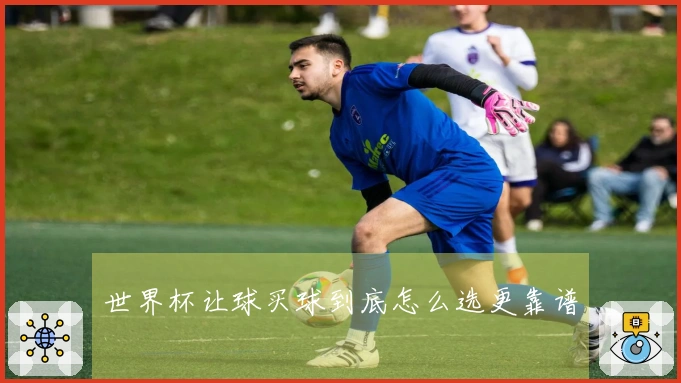 世界杯让球买球到底怎么选更靠谱