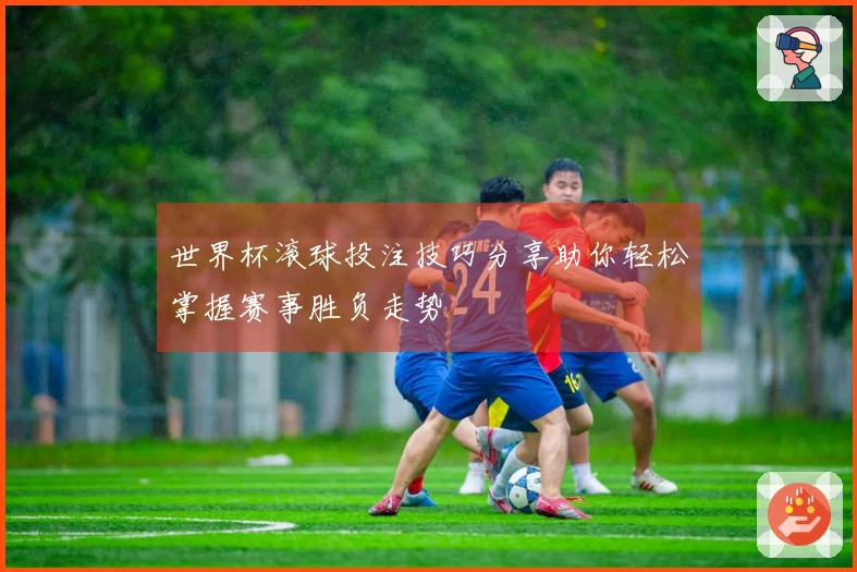 世界杯滚球投注技巧分享助你轻松掌握赛事胜负走势
