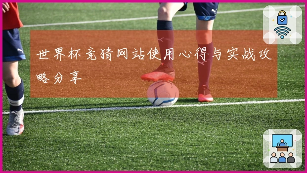 世界杯竞猜网站使用心得与实战攻略分享